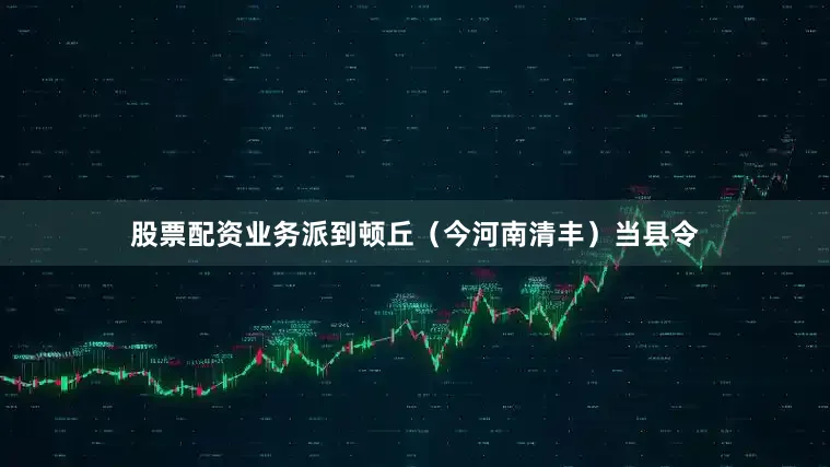 股票配资业务派到顿丘（今河南清丰）当县令