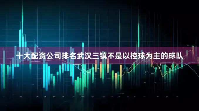十大配资公司排名武汉三镇不是以控球为主的球队
