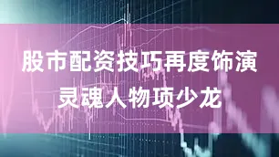 股市配资技巧再度饰演灵魂人物项少龙