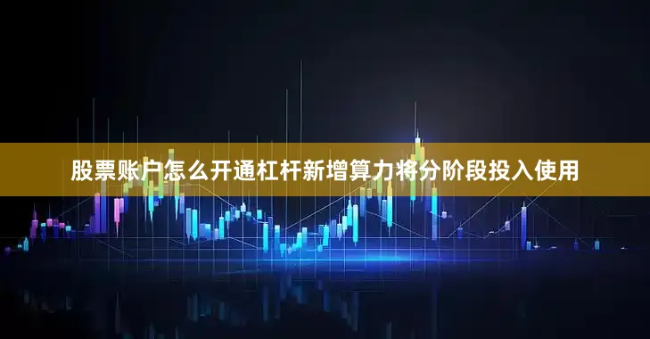 股票账户怎么开通杠杆新增算力将分阶段投入使用